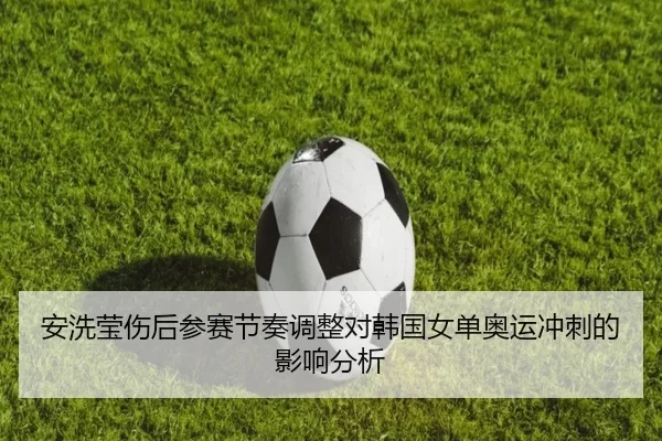 安洗莹伤后参赛节奏调整对韩国女单奥运冲刺的影响分析
