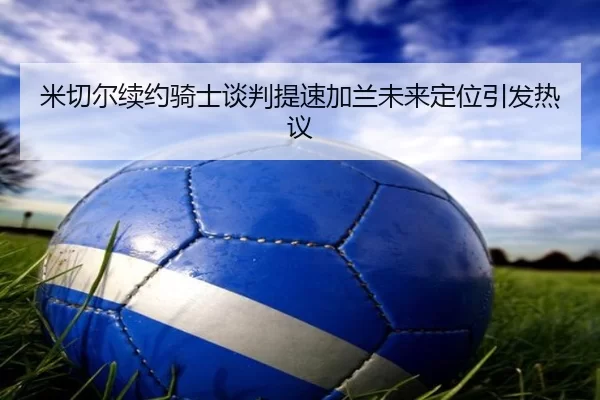 米切尔续约骑士谈判提速加兰未来定位引发热议